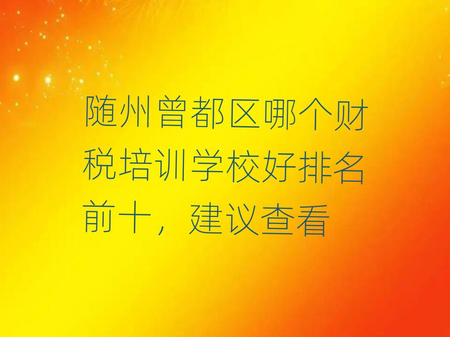 隨州曾都區(qū)哪個財稅培訓(xùn)學(xué)校好排名前十,建議查看