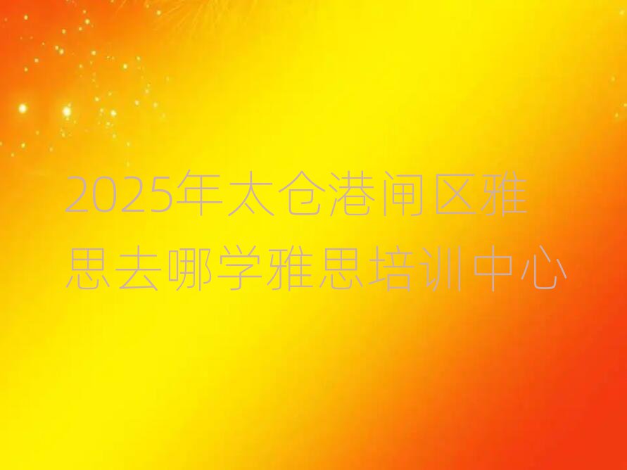 2025年太倉(cāng)港閘區(qū)雅思去哪學(xué)雅思培訓(xùn)中心