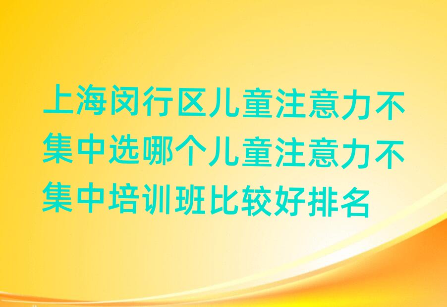 上海閔行區(qū)兒童注意力不集中選哪個(gè)兒童注意力不集中培訓(xùn)班比較好排名