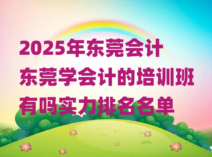 2025年東莞會計東莞學會計的培訓班有嗎實力排名名單