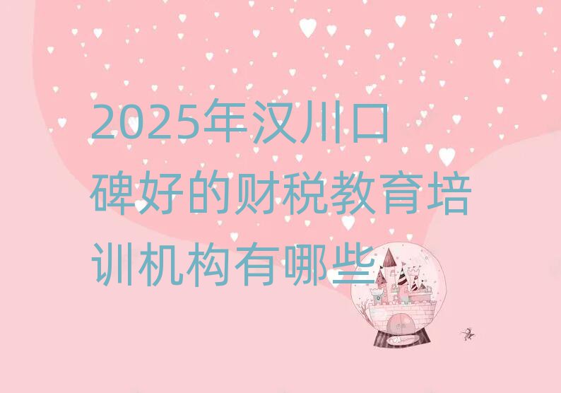 2025年漢川口碑好的財稅教育培訓機構有哪些
