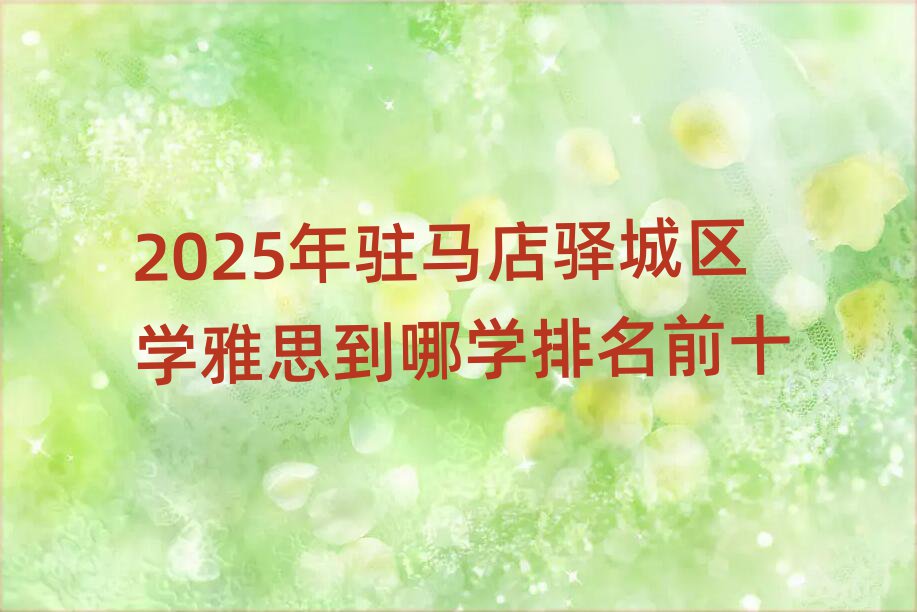 2025年駐馬店驛城區學雅思到哪學排名前十