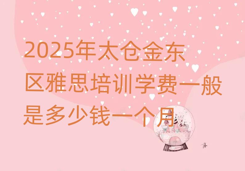 2025年太倉金東區(qū)雅思培訓(xùn)學(xué)費(fèi)一般是多少錢一個(gè)月