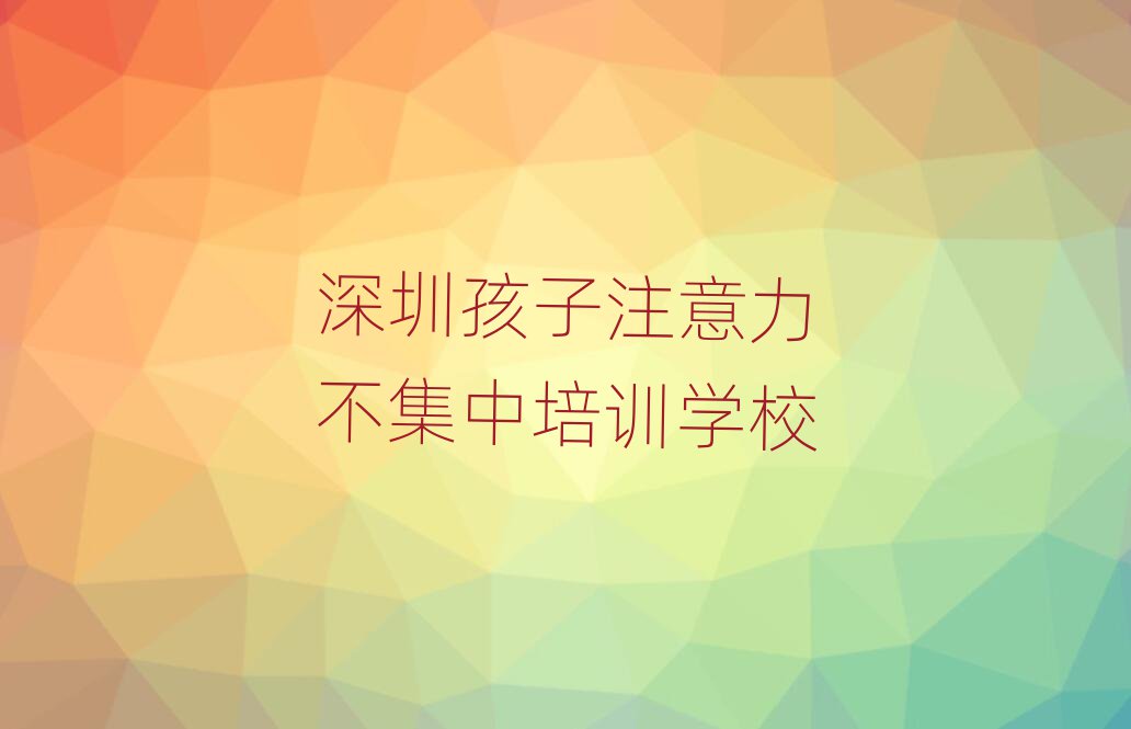 深圳的孩子注意力不集中培訓(xùn)班實力排名名單