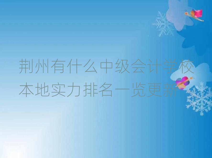 荊州有什么中級(jí)會(huì)計(jì)學(xué)校本地實(shí)力排名一覽更新