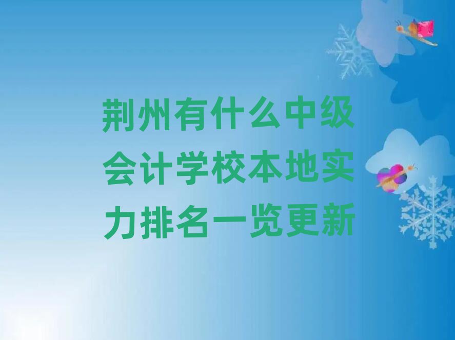 荊州有什么中級(jí)會(huì)計(jì)學(xué)校本地實(shí)力排名一覽更新