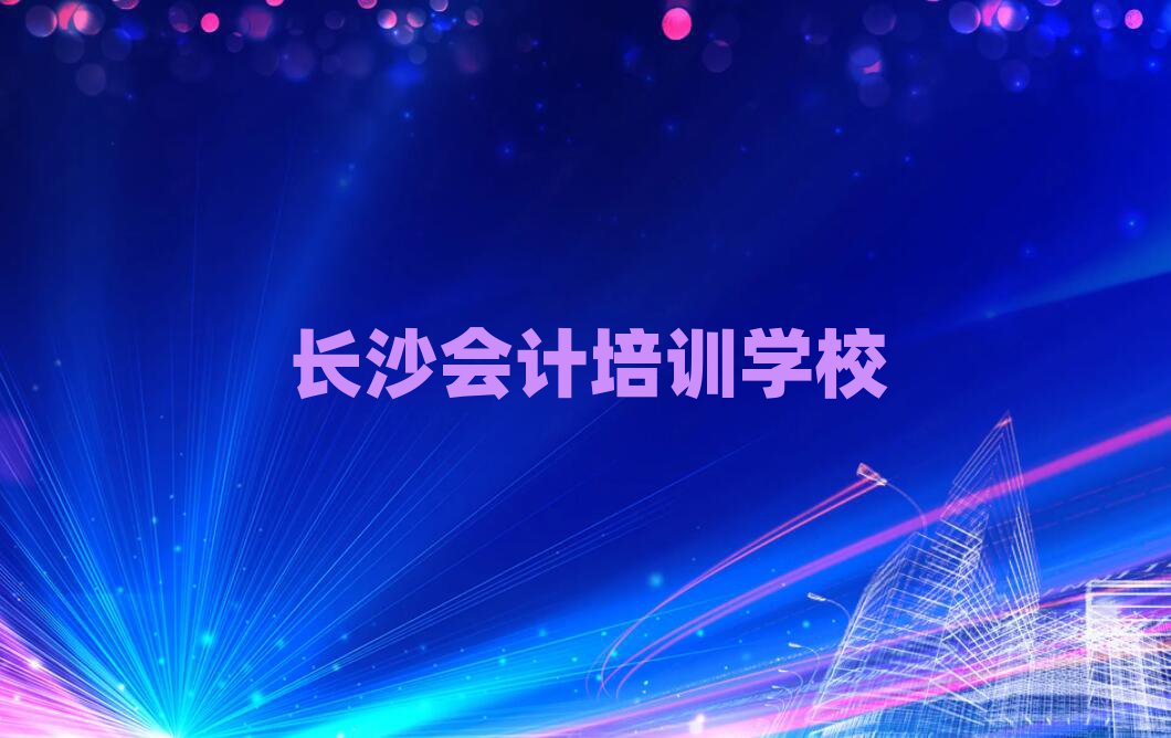 2025年長沙學會計去哪個學校好名單榜首公布
