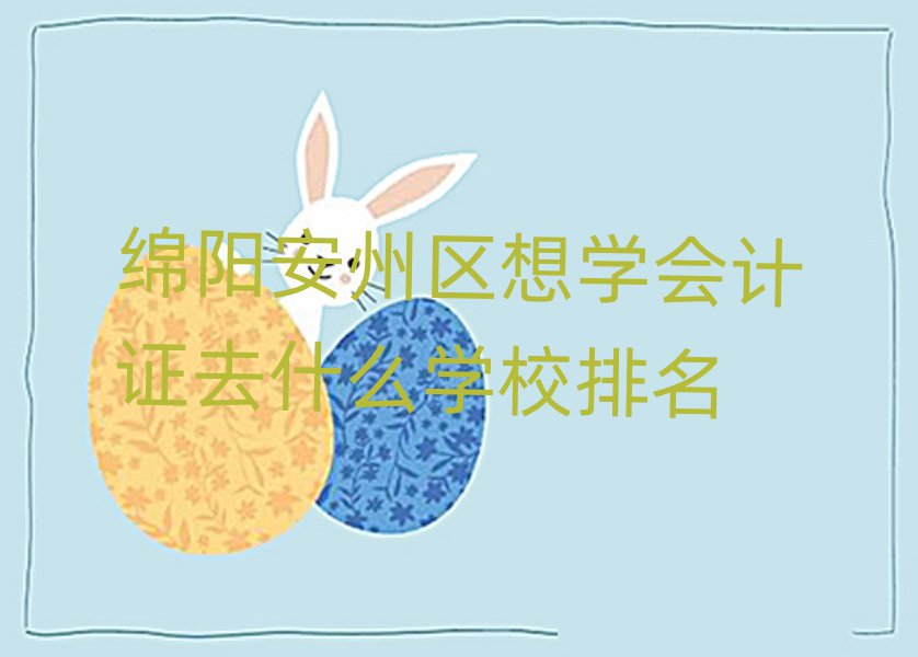 綿陽安州區想學會計證去什么學校排名