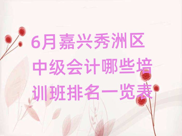 6月嘉興秀洲區中級會計哪些培訓班排名一覽表
