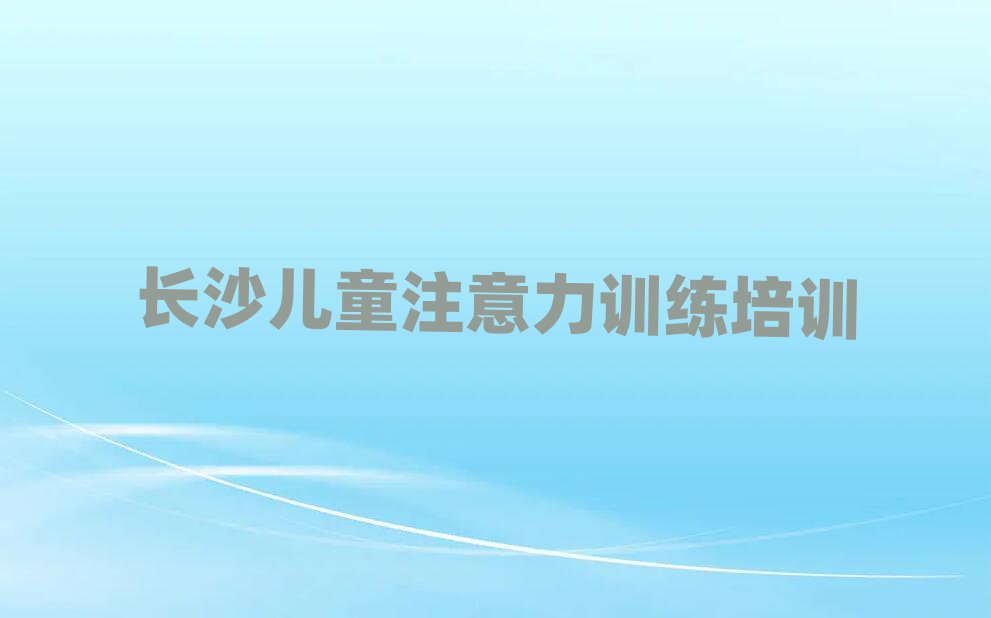長沙天心區(qū)學(xué)兒童注意力訓(xùn)練應(yīng)該去哪學(xué)排名top10