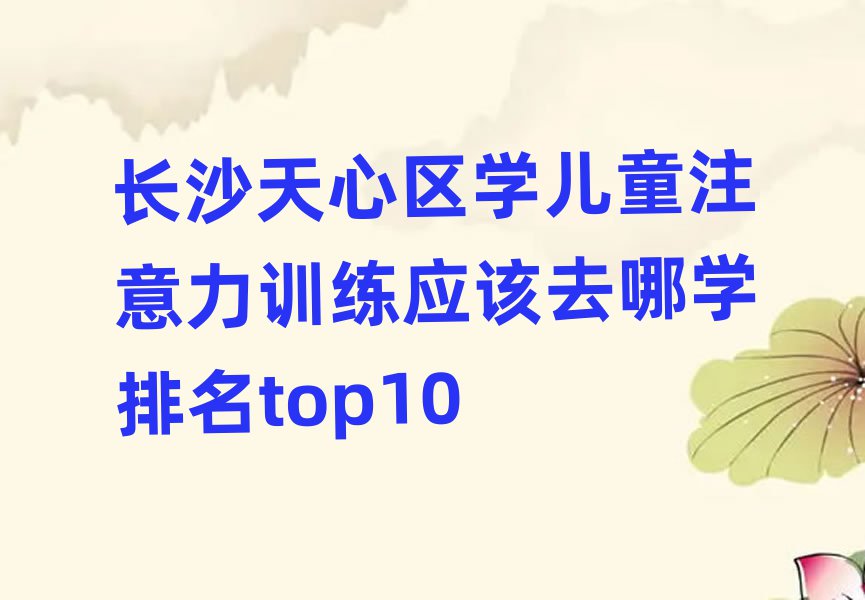 長沙天心區(qū)學(xué)兒童注意力訓(xùn)練應(yīng)該去哪學(xué)排名top10