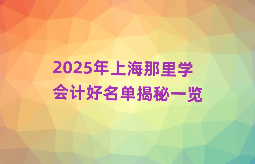 2025年上海那里學會計好名單揭秘一覽