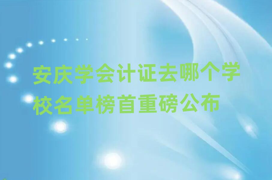安慶學(xué)會(huì)計(jì)證去哪個(gè)學(xué)校名單榜首重磅公布